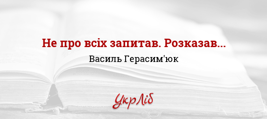 Не про всіх запитав. Розказав... - Герасим'юк Василь