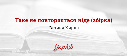 Таке не повторяється ніде (збірка) - Кирпа Галина
